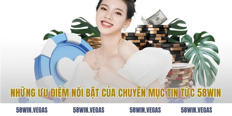 Những ưu điểm nổi bật của chuyên mục tin tức 58WIN
