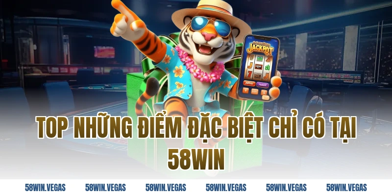 Top những điểm đặc biệt chỉ có tại 58WIN